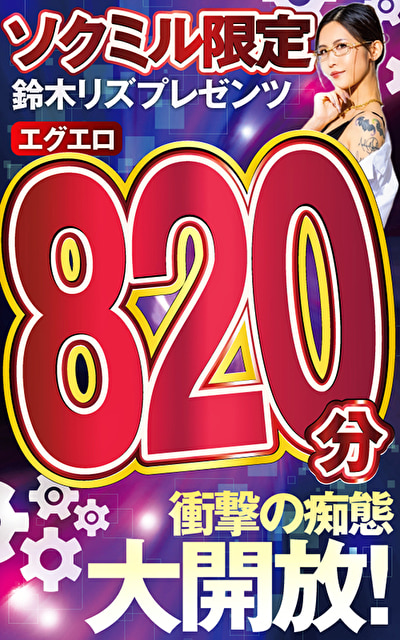 ソクミル限定 鈴木リズプレゼンツ エグエロ820分！衝撃の痴態大開放！